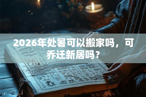 2026年处暑可以搬家吗,可乔迁新居吗? 2026年处暑可以搬家吗,可乔迁新居吗?