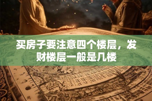 买房子要注意四个楼层，发财楼层一般是几楼