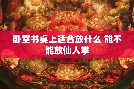 卧室书桌上适合放什么 能不能放仙人掌