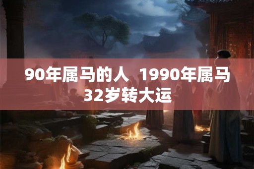 90年属马的人 1990年属马32岁转大运 90年属马的人 1990年属马32岁转大运