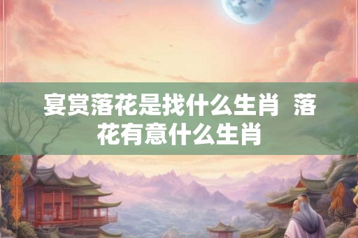 宴赏落花是找什么生肖  落花有意什么生肖