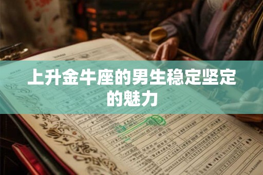 上升金牛座的男生稳定坚定的魅力