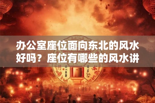 办公室座位面向东北的风水好吗？座位有哪些的风水讲究？