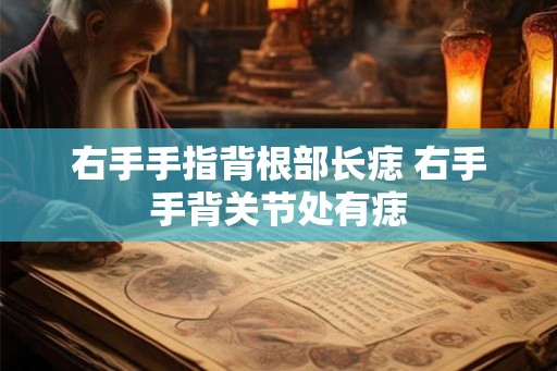 右手手指背根部长痣 右手手背关节处有痣
