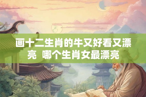 画十二生肖的牛又好看又漂亮  哪个生肖女最漂亮