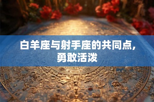 白羊座与射手座的共同点,勇敢活泼 白羊座与射手座的共同点,勇敢活泼
