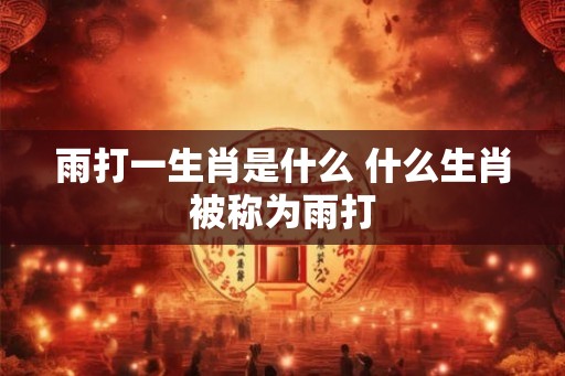 雨打一生肖是什么 什么生肖被称为雨打