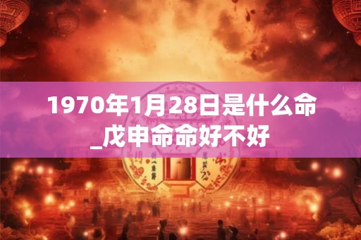 1970年1月28日是什么命_戊申命命好不好