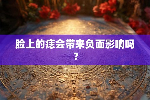 脸上的痣会带来负面影响吗? 脸上的痣会带来负面影响吗?