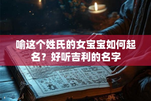 喻这个姓氏的女宝宝如何起名?好听吉利的名字 喻这个姓氏的女宝宝如何起名?好听吉利的名字