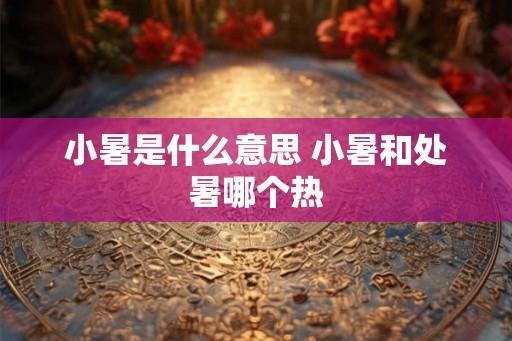 小暑是什么意思 小暑和处暑哪个热