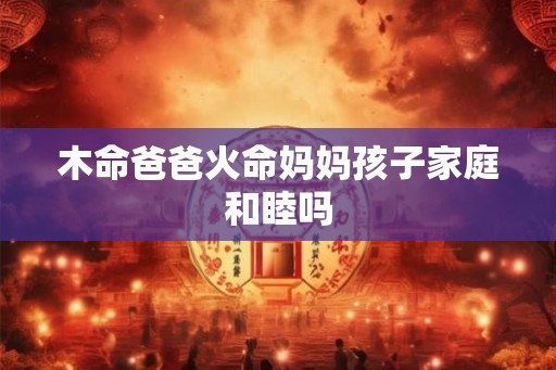 木命爸爸火命妈妈孩子家庭和睦吗