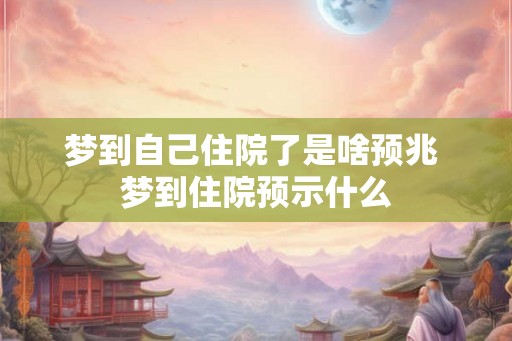 梦到自己住院了是啥预兆 梦到住院预示什么