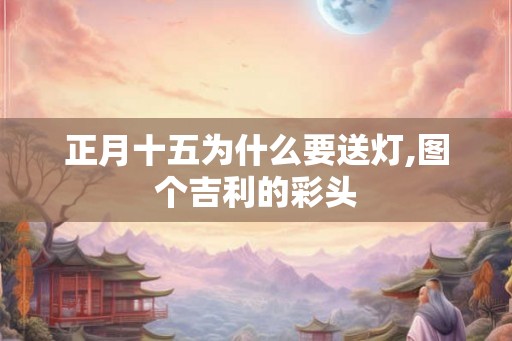 正月十五为什么要送灯,图个吉利的彩头