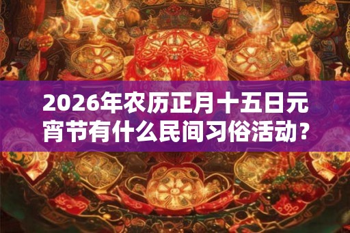 2026年农历正月十五日元宵节有什么民间习俗活动？
