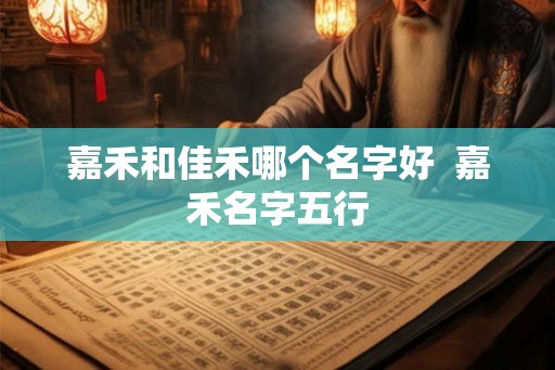 嘉禾和佳禾哪个名字好  嘉禾名字五行