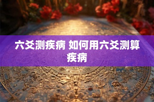 六爻测疾病 如何用六爻测算疾病