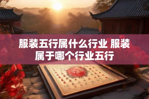 服装五行属什么行业 服装属于哪个行业五行 服装五行属什么行业 服装属于哪个行业五行