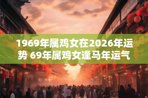1969年属鸡女在2026年运势 69年属鸡女逢马年运气怎么样