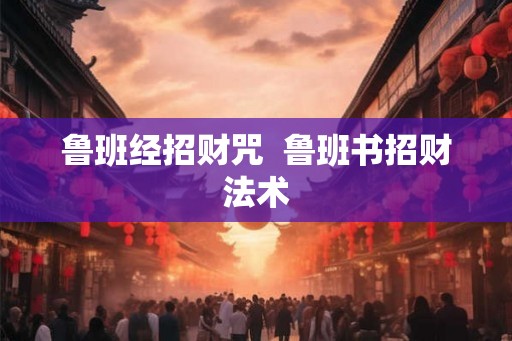 鲁班经招财咒  鲁班书招财法术