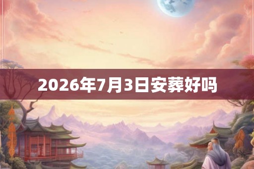 2026年7月3日安葬好吗