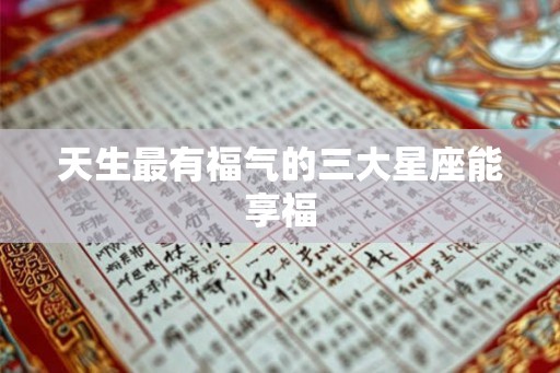 天生最有福气的三大星座能享福