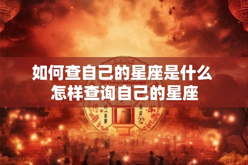 如何查自己的星座是什么 怎样查询自己的星座