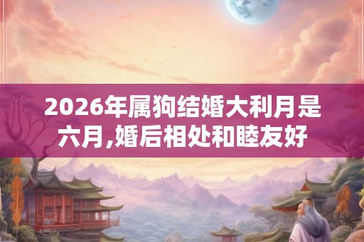 2026年属狗结婚大利月是六月,婚后相处和睦友好 2026年属狗结婚大利月是六月,婚后相处和睦友好