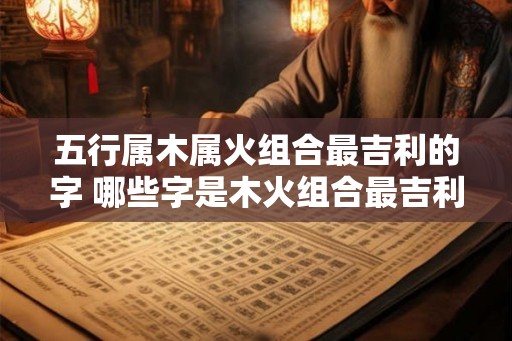 五行属木属火组合最吉利的字 哪些字是木火组合最吉利的
