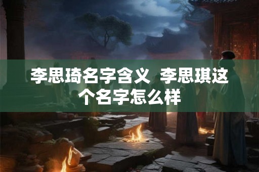李思琦名字含义  李思琪这个名字怎么样