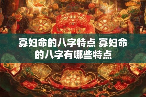 寡妇命的八字特点 寡妇命的八字有哪些特点