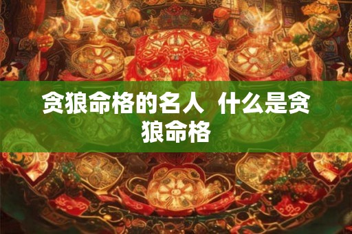 贪狼命格的名人  什么是贪狼命格