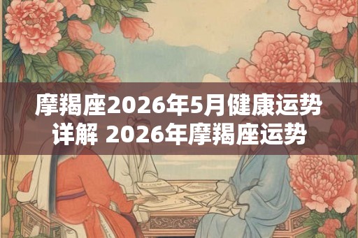 摩羯座2026年5月健康运势详解 2026年摩羯座运势