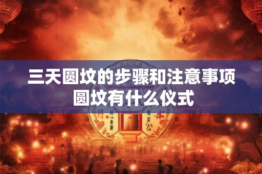三天圆坟的步骤和注意事项 圆坟有什么仪式