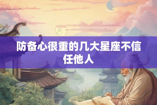 防备心很重的几大星座不信任他人