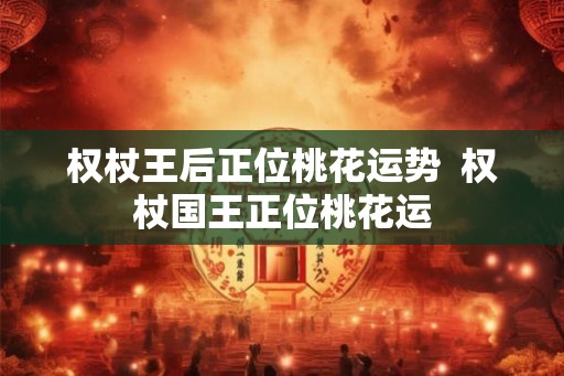 权杖王后正位桃花运势  权杖国王正位桃花运