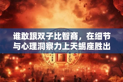谁敢跟双子比智商，在细节与心理洞察力上天蝎座胜出