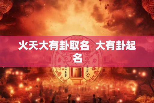 火天大有卦取名 大有卦起名 火天大有卦取名 大有卦起名