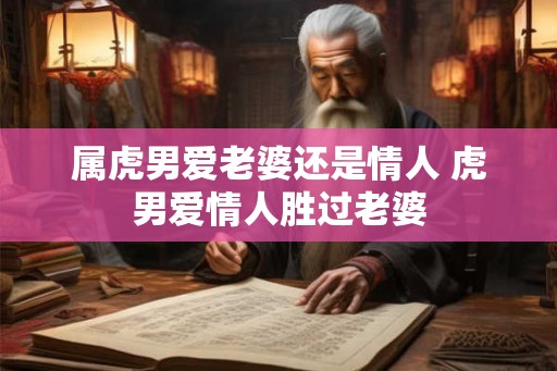 属虎男爱老婆还是情人 虎男爱情人胜过老婆 属虎男爱老婆还是情人 虎男爱情人胜过老婆