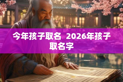 今年孩子取名  2026年孩子取名字