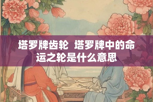 塔罗牌齿轮  塔罗牌中的命运之轮是什么意思