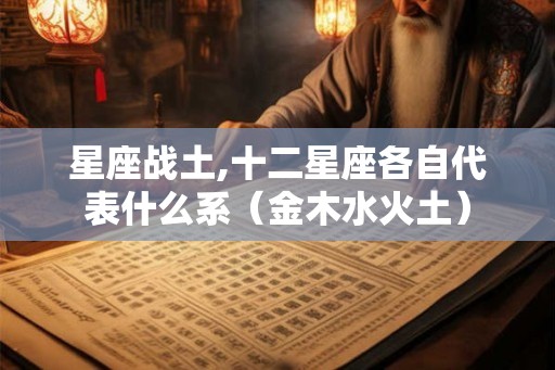 星座战土,十二星座各自代表什么系（金木水火土）
