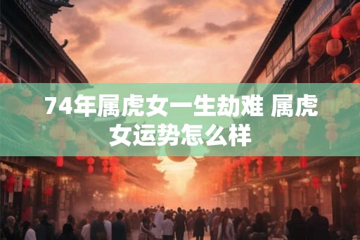 74年属虎女一生劫难 属虎女运势怎么样