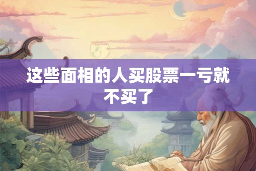 这些面相的人买股票一亏就不买了
