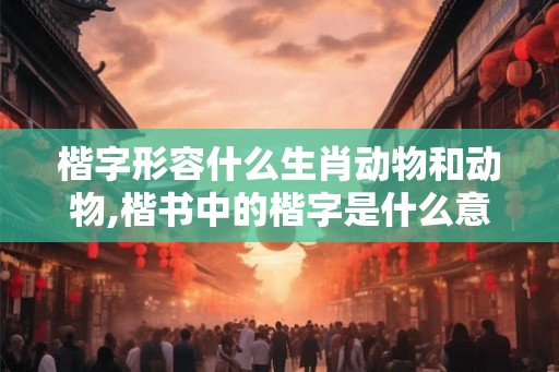 楷字形容什么生肖动物和动物,楷书中的楷字是什么意思？