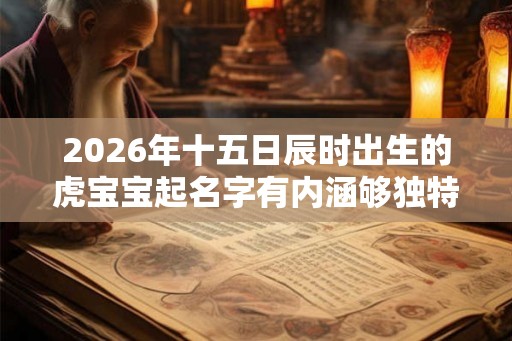 2026年十五日辰时出生的虎宝宝起名字有内涵够独特