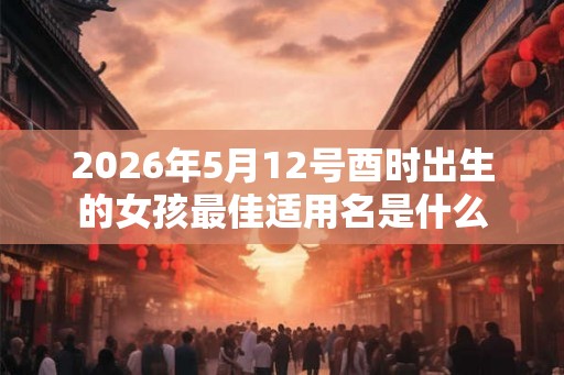 2026年5月12号酉时出生的女孩最佳适用名是什么