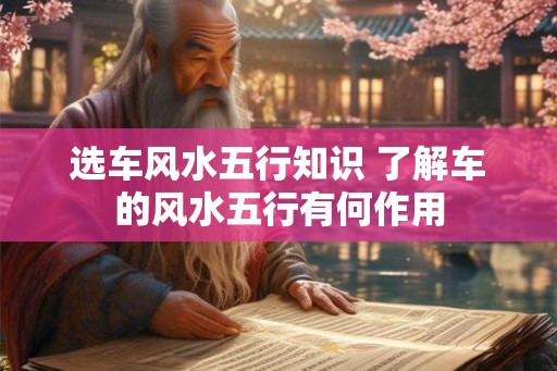 选车风水五行知识 了解车的风水五行有何作用