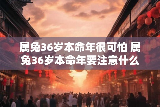 属兔36岁本命年很可怕 属兔36岁本命年要注意什么 属兔36岁本命年很可怕 属兔36岁本命年要注意什么