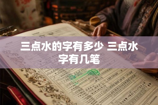 三点水的字有多少 三点水字有几笔